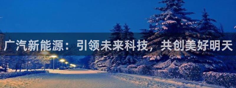 门徒娱乐最新消息今天视频：广汽新能源：引