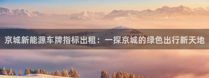 门徒娱乐官方平台:京城新能源车牌指标出租:一探京城的绿色出行