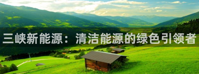 门徒娱乐找37997筘:三峡新能源:清洁能源的绿色引领者