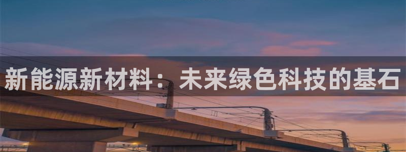 门徒娱乐勺67五壹叁八:新能源新材料:未来绿色科技的基石