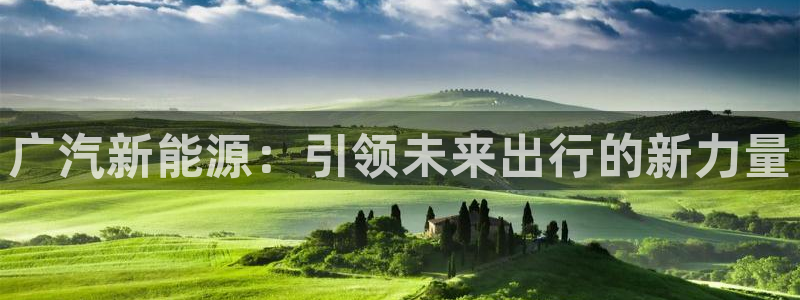 门徒 娱乐帝国:广汽新能源:引领未来出行的新力量