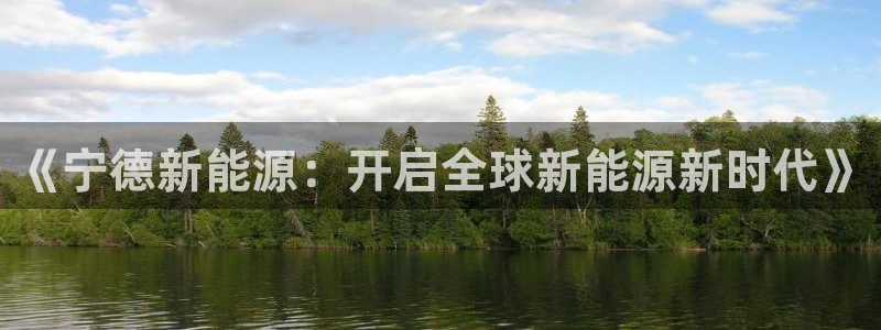 门徒娱乐登录中心官网下载:《宁德新能源:开启全球新能源新时代