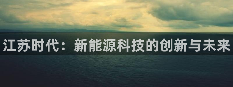 门徒娱乐地5指尖:江苏时代:新能源科技的创新与未来