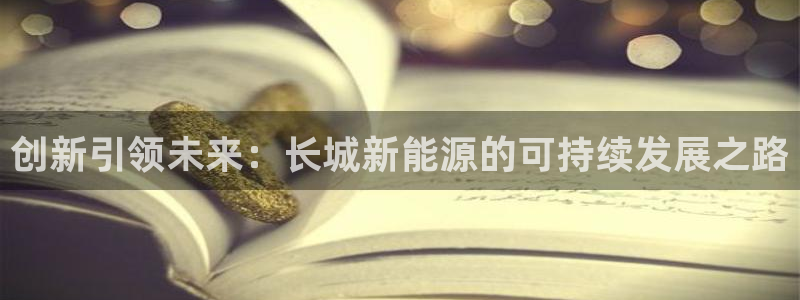 门徒娱乐看57734:创新引领未来:长城新能源的可持续发展之