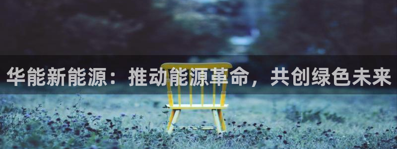 门徒娱乐开奖平台:华能新能源:推动能源革命,共创绿色未来