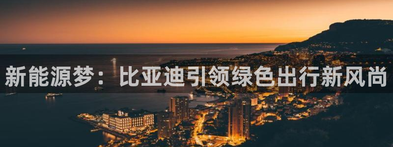 门徒娱乐主管月3299O7:新能源梦:比亚迪引领绿色出行新风