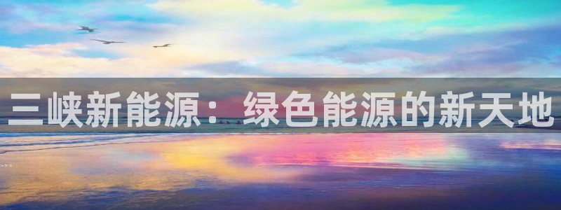 门徒娱乐代码：三峡新能源：绿色能源的新天