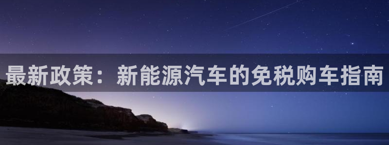 门徒娱乐是正规的嘛:最新政策:新能源汽车的免税购车指南